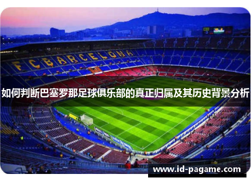 如何判断巴塞罗那足球俱乐部的真正归属及其历史背景分析
