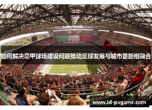 如何解决意甲球场建设问题推动足球发展与城市更新相融合