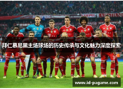 拜仁慕尼黑主场球场的历史传承与文化魅力深度探索 拜仁慕尼黑主场球场的历史传承与文化魅力深度探索