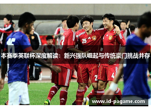 本赛季英联杯深度解读:新兴强队崛起与传统豪门挑战并存 本赛季英联杯深度解读:新兴强队崛起与传统豪门挑战并存