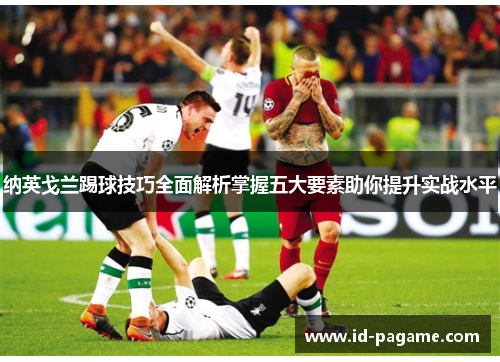 纳英戈兰踢球技巧全面解析掌握五大要素助你提升实战水平 纳英戈兰踢球技巧全面解析掌握五大要素助你提升实战水平