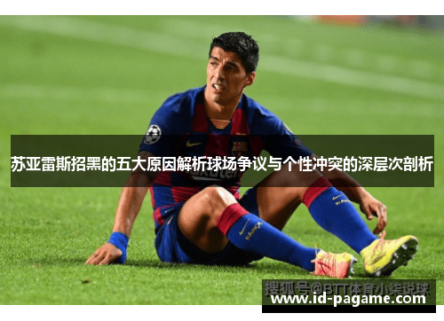 苏亚雷斯招黑的五大原因解析球场争议与个性冲突的深层次剖析 苏亚雷斯招黑的五大原因解析球场争议与个性冲突的深层次剖析