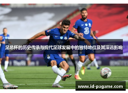 足总杯的历史传承与现代足球发展中的独特地位及其深远影响 足总杯的历史传承与现代足球发展中的独特地位及其深远影响