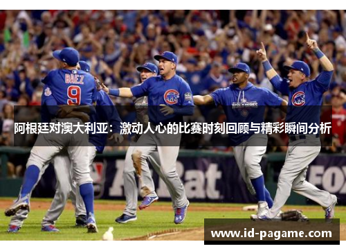 阿根廷对澳大利亚：激动人心的比赛时刻回顾与精彩瞬间分析