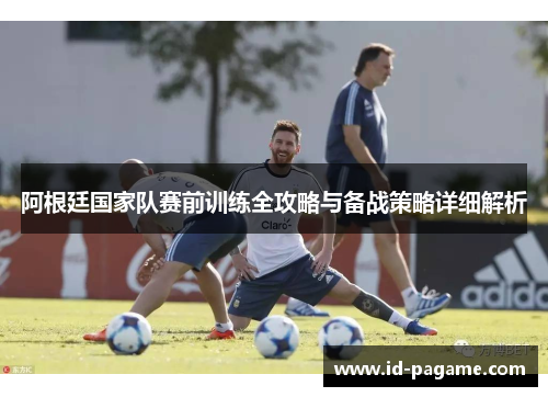 阿根廷国家队赛前训练全攻略与备战策略详细解析