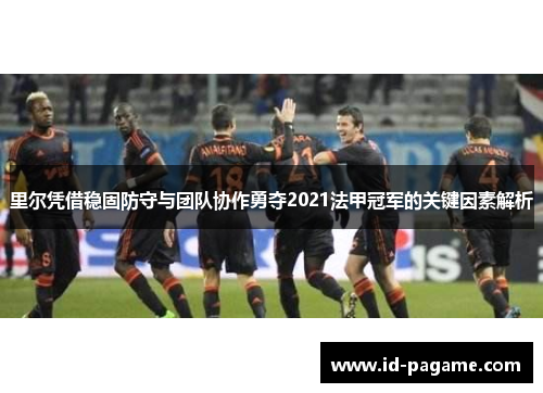 里尔凭借稳固防守与团队协作勇夺2021法甲冠军的关键因素解析