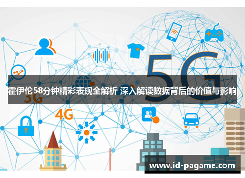 霍伊伦58分钟精彩表现全解析 深入解读数据背后的价值与影响