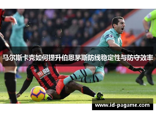 马尔斯卡克如何提升伯恩茅斯防线稳定性与防守效率