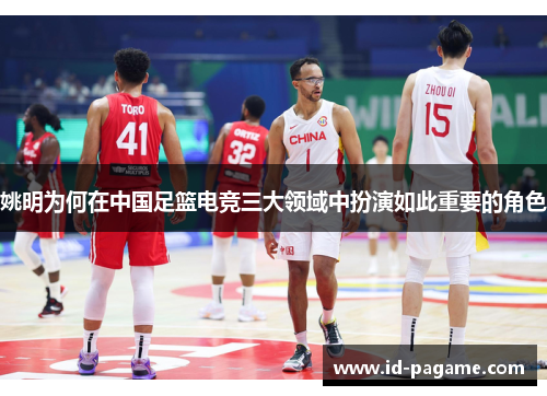 姚明为何在中国足篮电竞三大领域中扮演如此重要的角色