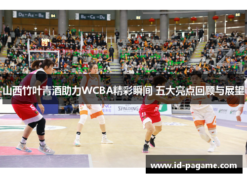 山西竹叶青酒助力WCBA精彩瞬间 五大亮点回顾与展望 山西竹叶青酒助力WCBA精彩瞬间 五大亮点回顾与展望