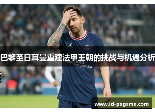 巴黎圣日耳曼重建法甲王朝的挑战与机遇分析