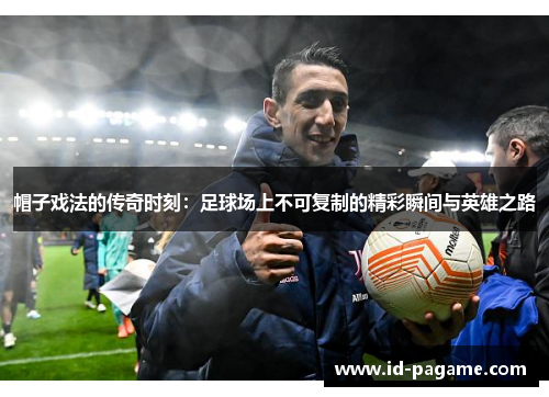 帽子戏法的传奇时刻：足球场上不可复制的精彩瞬间与英雄之路