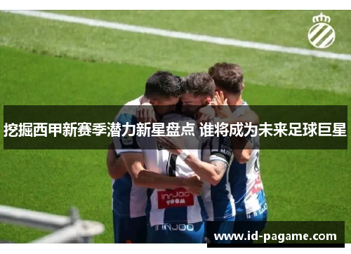 挖掘西甲新赛季潜力新星盘点 谁将成为未来足球巨星