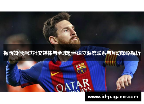 梅西如何通过社交媒体与全球粉丝建立深度联系与互动策略解析