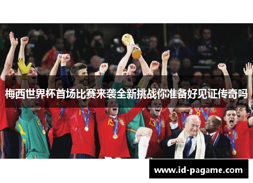 梅西世界杯首场比赛来袭全新挑战你准备好见证传奇吗