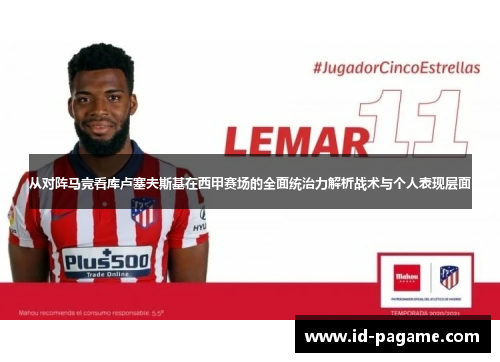 从对阵马竞看库卢塞夫斯基在西甲赛场的全面统治力解析战术与个人表现层面