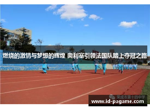 燃烧的激情与梦想的辉煌 奥利塞引领法国队踏上夺冠之路 燃烧的激情与梦想的辉煌 奥利塞引领法国队踏上夺冠之路