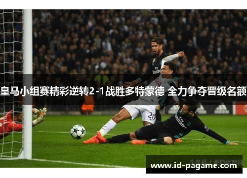 皇马小组赛精彩逆转2-1战胜多特蒙德 全力争夺晋级名额 皇马小组赛精彩逆转2-1战胜多特蒙德 全力争夺晋级名额