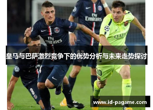 皇马与巴萨激烈竞争下的优势分析与未来走势探讨 皇马与巴萨激烈竞争下的优势分析与未来走势探讨
