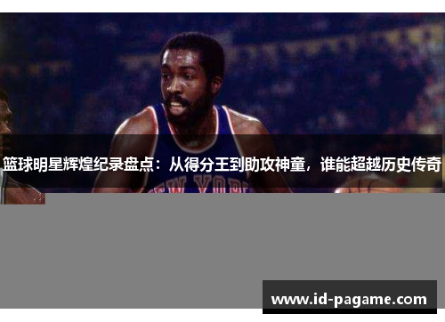 篮球明星辉煌纪录盘点:从得分王到助攻神童,谁能超越历史传奇 篮球明星辉煌纪录盘点:从得分王到助攻神童,谁能超越历史传奇