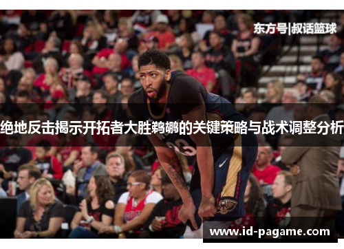 绝地反击揭示开拓者大胜鹈鹕的关键策略与战术调整分析 绝地反击揭示开拓者大胜鹈鹕的关键策略与战术调整分析