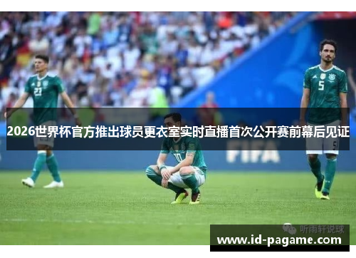 2026世界杯官方推出球员更衣室实时直播首次公开赛前幕后见证