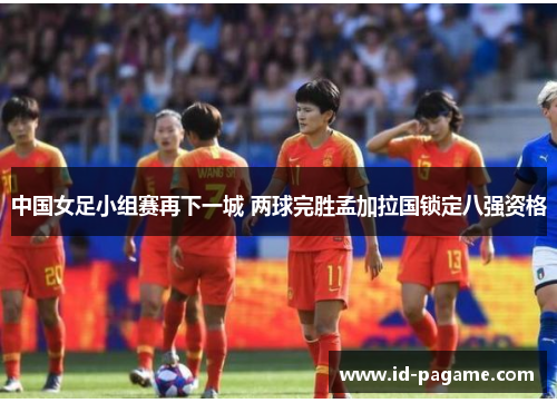 中国女足小组赛再下一城 两球完胜孟加拉国锁定八强资格