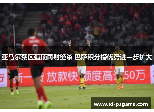 亚马尔禁区弧顶再射绝杀 巴萨积分榜优势进一步扩大