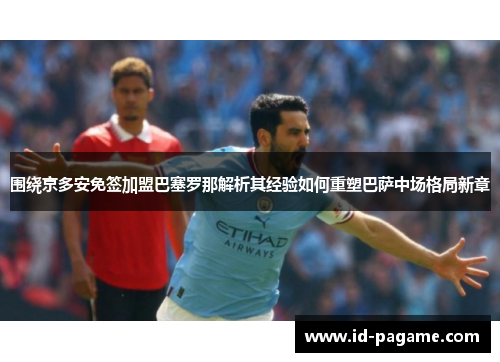 围绕京多安免签加盟巴塞罗那解析其经验如何重塑巴萨中场格局新章 围绕京多安免签加盟巴塞罗那解析其经验如何重塑巴萨中场格局新章