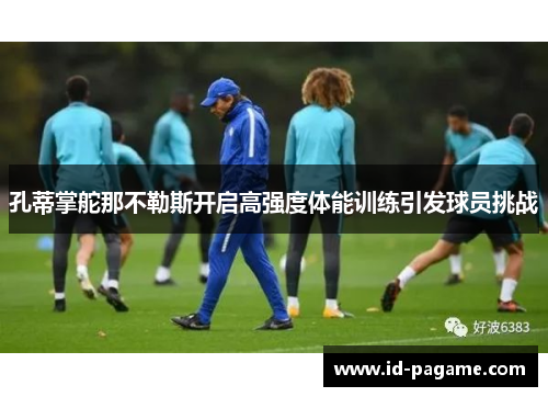 孔蒂掌舵那不勒斯开启高强度体能训练引发球员挑战 孔蒂掌舵那不勒斯开启高强度体能训练引发球员挑战