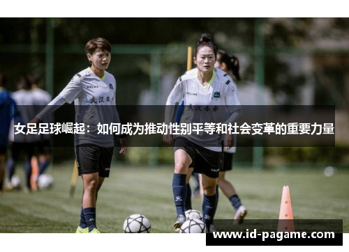 女足足球崛起:如何成为推动性别平等和社会变革的重要力量 女足足球崛起:如何成为推动性别平等和社会变革的重要力量
