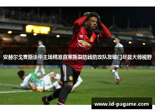 安赫尔戈麦斯法甲主场精准直塞撕裂防线助攻队友破门尽显大师视野 安赫尔戈麦斯法甲主场精准直塞撕裂防线助攻队友破门尽显大师视野