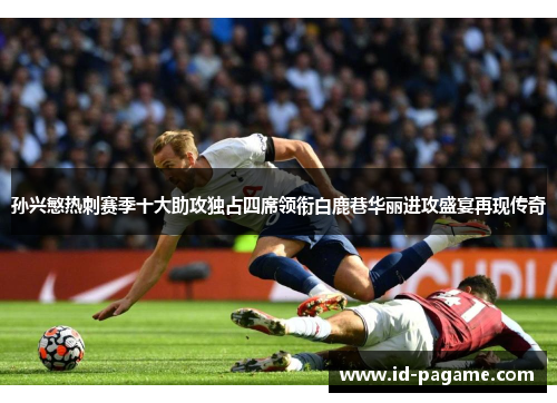 孙兴慜热刺赛季十大助攻独占四席领衔白鹿巷华丽进攻盛宴再现传奇