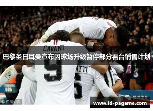巴黎圣日耳曼宣布因球场升级暂停部分看台销售计划 巴黎圣日耳曼宣布因球场升级暂停部分看台销售计划
