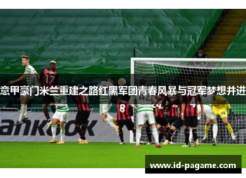 意甲豪门米兰重建之路红黑军团青春风暴与冠军梦想并进 意甲豪门米兰重建之路红黑军团青春风暴与冠军梦想并进