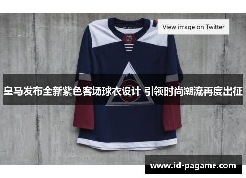 皇马发布全新紫色客场球衣设计 引领时尚潮流再度出征