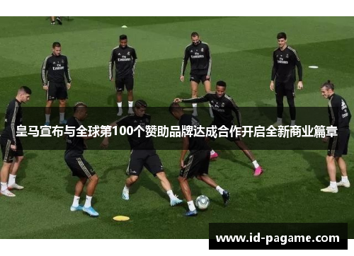 皇马宣布与全球第100个赞助品牌达成合作开启全新商业篇章 皇马宣布与全球第100个赞助品牌达成合作开启全新商业篇章