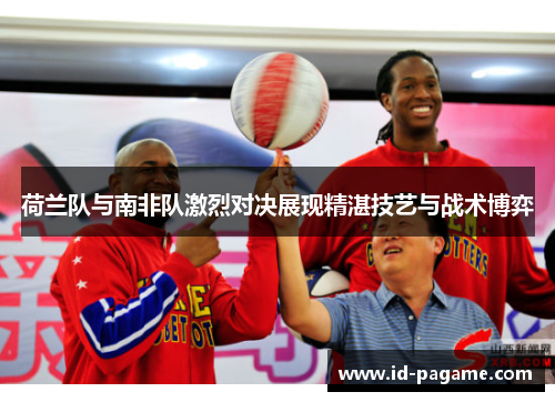 荷兰队与南非队激烈对决展现精湛技艺与战术博弈