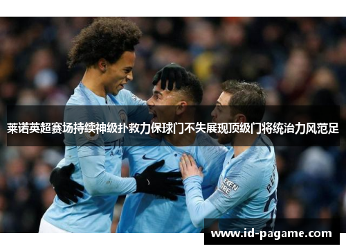 莱诺英超赛场持续神级扑救力保球门不失展现顶级门将统治力风范足