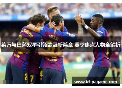 莱万与巴萨双星引领欧冠新篇章 赛季焦点人物全解析