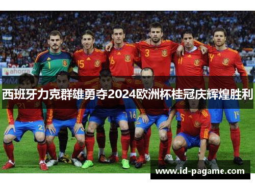 西班牙力克群雄勇夺2024欧洲杯桂冠庆辉煌胜利