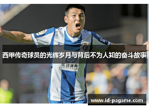 西甲传奇球员的光辉岁月与背后不为人知的奋斗故事