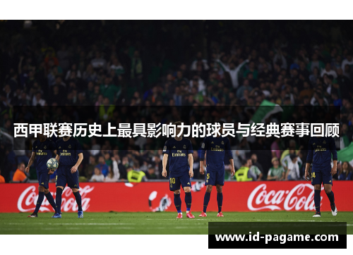 西甲联赛历史上最具影响力的球员与经典赛事回顾
