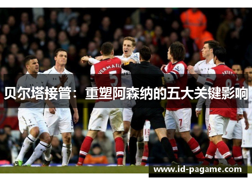 贝尔塔接管:重塑阿森纳的五大关键影响 贝尔塔接管:重塑阿森纳的五大关键影响