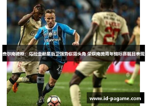 费尔南德斯:乌拉圭新星后卫强势崭露头角 荣获南美青年锦标赛瞩目表现 费尔南德斯:乌拉圭新星后卫强势崭露头角 荣获南美青年锦标赛瞩目表现