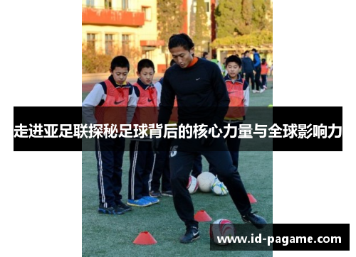 走进亚足联探秘足球背后的核心力量与全球影响力