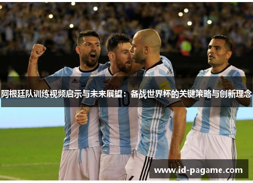 阿根廷队训练视频启示与未来展望：备战世界杯的关键策略与创新理念