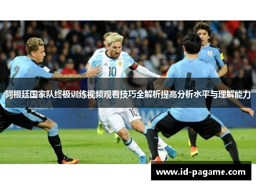 阿根廷国家队终极训练视频观看技巧全解析提高分析水平与理解能力
