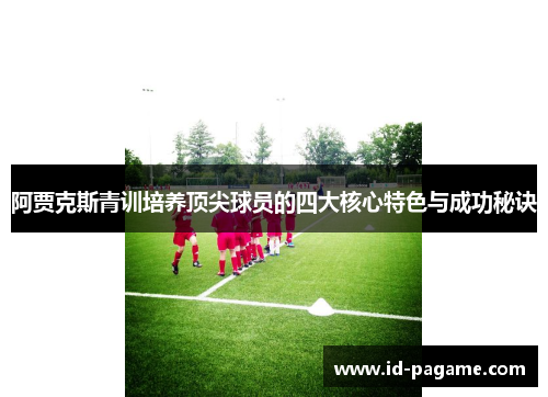 阿贾克斯青训培养顶尖球员的四大核心特色与成功秘诀