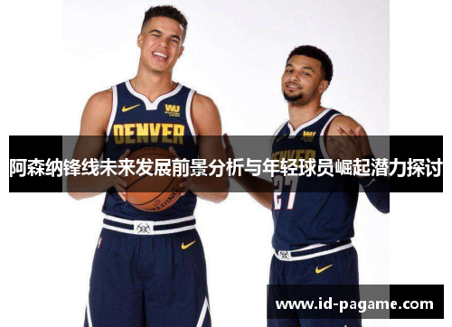 阿森纳锋线未来发展前景分析与年轻球员崛起潜力探讨
